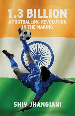 1.3 Billion: A Footballing Revolution in the Making by Jhangiani, Shiv
