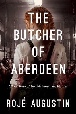 The Butcher of Aberdeen: A Story of Sex, Madness, and Murder by Augustin, Rojé