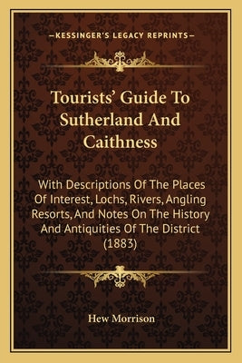 Tourists' Guide To Sutherland And Caithness: With Descriptions Of The Places Of Interest, Lochs, Rivers, Angling Resorts, And Notes On The History And by Morrison, Hew