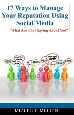 17 Ways to Manage Your Reputation Using Social Media: What Are They Saying About You? by Mullen, Michelle