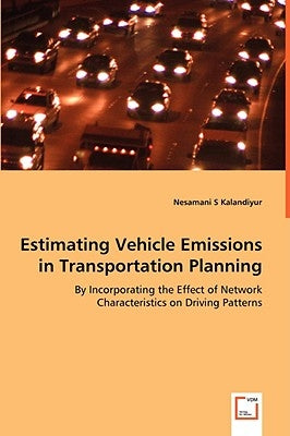 Estimating Vehicle Emissions in Transportation Planning - By Incorporating the Effect of Network Characteristics on Driving Patterns by Kalandiyur, Nesamani S.