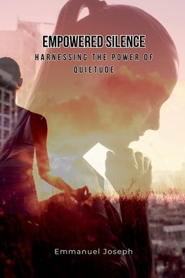 Empowered Silence: Harnessing the Power of Quietude by Joseph, Emmanuel