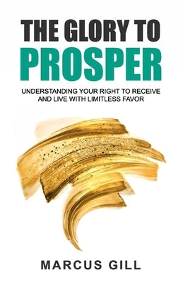 The Glory To Prosper: Understanding Your Right To Receive And Live With Limitless Favor by Gill, Marcus