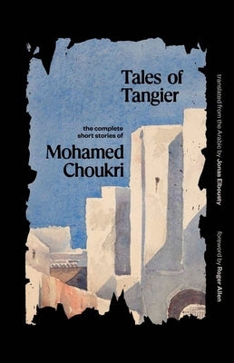 Tales of Tangier: The Complete Short Stories of Mohamed Choukri by Choukri, Mohamed