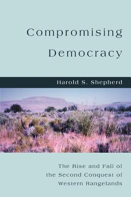 Compromising Democracy: The Rise and Fall of the Second Conquest of Western Rangelands by Shepherd, Harold S.