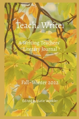 Teach. Write.: A Writing Teachers' Literary Journal: Fall Winter 2022 by Winkler, Katie
