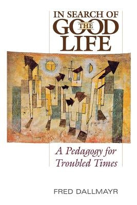 In Search of the Good Life: A Pedagogy for Troubled Times by Dallmayr, Fred