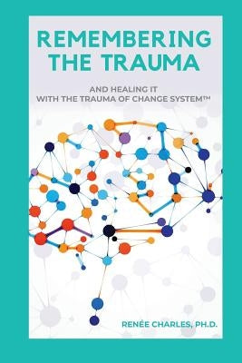 Remembering the Trauma: And Healing It with the Trauma of Change System by Charles, Renée D.