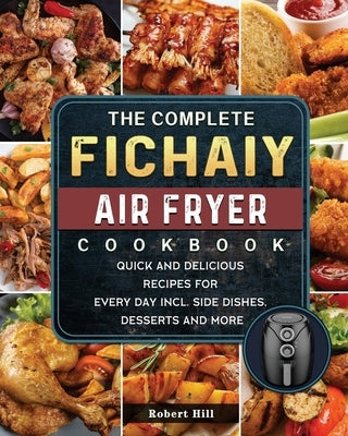 The Complete Fichaiy AIR FRYER Cookbook: Quick and Delicious Recipes for Every Day incl. Side Dishes, Desserts and More by Hill, Robert