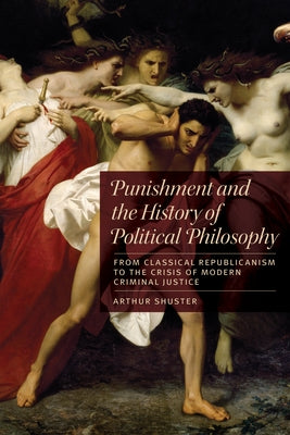 Punishment and the History of Political Philosophy: From Classical Republicanism to the Crisis of Modern Criminal Justice by Shuster, Arthur
