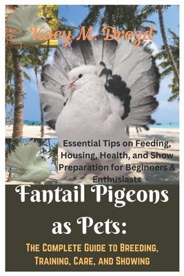 Fantail Pigeons as Pets: The Complete Guide to Breeding, Training, Care, and Showing: Essential Tips on Feeding, Housing, Health, and Show Prep by M. Drozd, Kacy