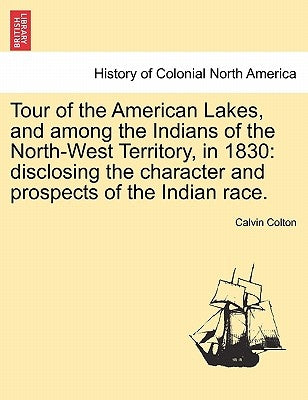 Tour of the American Lakes, and among the Indians of the North-West Territory, in 1830: disclosing the character and prospects of the Indian race. by Colton, Calvin