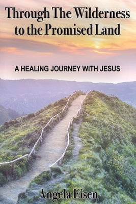 Through The Wilderness to the Promised Land: A healing journey with Jesus by Eisen, Angela
