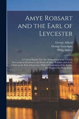 Amye Robsart and the Earl of Leycester: A Critical Inquiry Into the Authenticity of the Various Statements in Relation to the Death of Amye Robsart, a by Sidney, Philip
