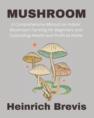 Mushroom: A Comprehensive Manual on Indoor Mushroom Farming for Beginners and Cultivating Health and Profit at Home by Brevis, Heinrich