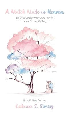A Match Made In Heaven: How to Marry Your Vocation to Your Divine Calling by Storing, Catherine E.