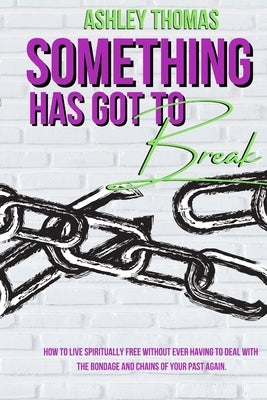 Something Has Got To Break: How To Live Spiritually Free Without Ever Having To Deal With The Bondage and Chains of Your Past Again by Thomas, Ashley