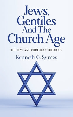 Jews, Gentiles and the Church Age: The Jew and Christian Theology by Symes, Kenneth G.