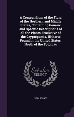 A Compendium of the Flora of the Northern and Middle States, Containing Generic and Specific Descriptions of all the Plants, Exclusive of the Cryptoga by Torrey, John