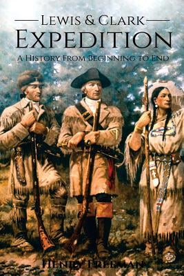 Lewis and Clark Expedition: A History From Beginning to End by Freeman, Henry