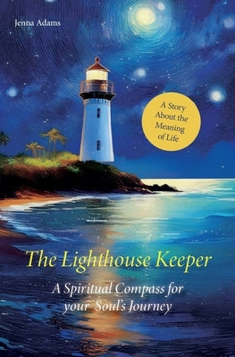The Lighthouse Keeper - A Spiritual Compass for Your Soul's Journey: A Story About the Meaning of Life by Adams, Jenna