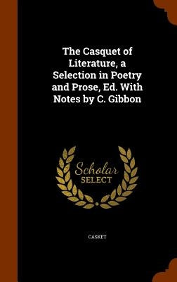 The Casquet of Literature, a Selection in Poetry and Prose, Ed. With Notes by C. Gibbon by Casket