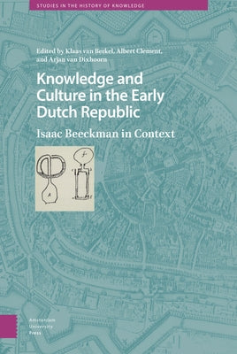 Knowledge and Culture in the Early Dutch Republic: Isaac Beeckman in Context by Van Berkel, Klaas