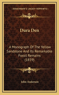 Dura Den: A Monograph Of The Yellow Sandstone And Its Remarkable Fossil Remains (1859) by Anderson, John