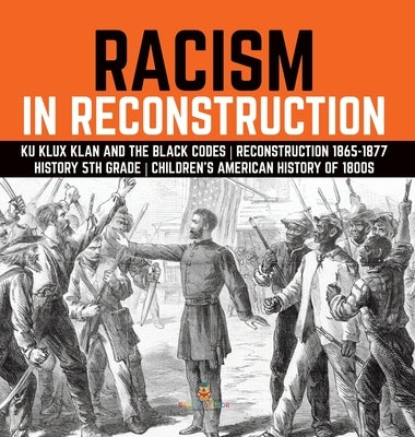 Racism in Reconstruction Ku Klux Klan and the Black Codes Reconstruction 1865-1877 History 5th Grade Children's American History of 1800s by Baby Professor