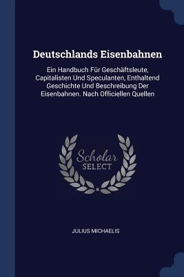 Deutschlands Eisenbahnen: Ein Handbuch Für Geschäftsleute, Capitalisten Und Speculanten, Enthaltend Geschichte Und Beschreibung Der Eisenbahnen. by Michaelis, Julius