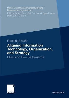 Aligning Information Technology, Organization, and Strategy: Effects on Firm Performance by Mahr, Ferdinand
