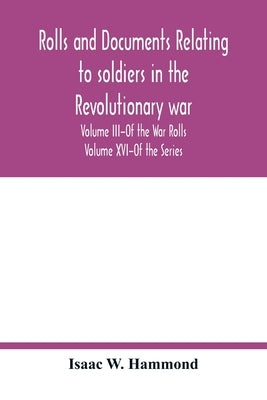 Rolls and documents relating to soldiers in the revolutionary war, with an Appendix Embracing some Indian and French War Rolls. Volume III-Of the War by W. Hammond, Isaac