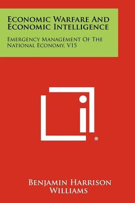 Economic Warfare And Economic Intelligence: Emergency Management Of The National Economy, V15 by Williams, Benjamin Harrison