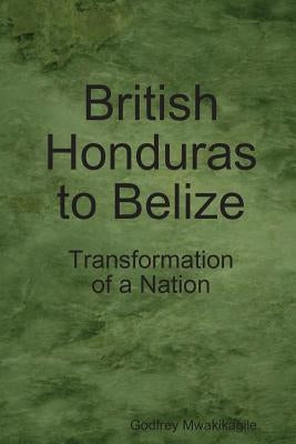 British Honduras to Belize: Transformation of a Nation by Mwakikagile, Godfrey
