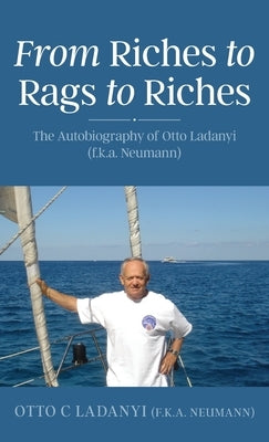 From Riches to Rags to Riches: The Autobiography of Otto Ladanyi (f.k.a. Neumann) by Ladanyi, Otto C.