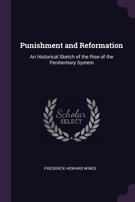 Punishment and Reformation: An Historical Sketch of the Rise of the Penitentiary System by Wines, Frederick Howard