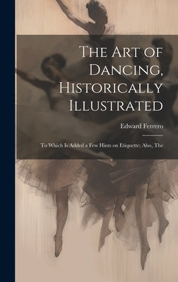The Art of Dancing, Historically Illustrated: To Which is Added a Few Hints on Etiquette; Also, The by Ferrero, Edward