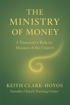 The Ministry of Money: A Treasurer's Role in the Mission of the Church by Clark-Hoyos, Keith