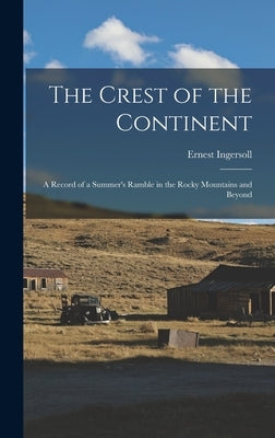 The Crest of the Continent: a Record of a Summer's Ramble in the Rocky Mountains and Beyond by Ingersoll, Ernest 1852-1946