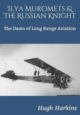 Ilya Muromets & The Russian Knight: The Dawn of Long Range Aviation by Harkins, Hugh