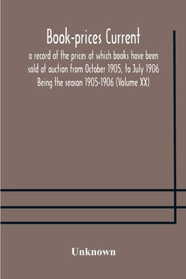 Book-Prices Current; A Record Of The Prices At Which Books Have Been Sold At Auction From October 1905, To July 1906 Being The Season 1905-1906 (Volum by Unknown