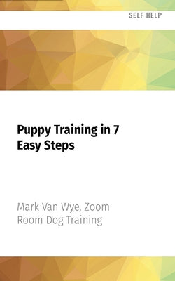 Puppy Training in 7 Easy Steps: Everything You Need to Know to Raise the Perfect Dog by Van Wye, Mark