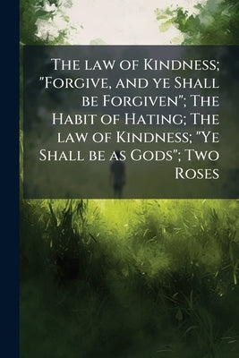 The law of Kindness; "Forgive, and ye Shall be Forgiven"; The Habit of Hating; The law of Kindness; "Ye Shall be as Gods"; Two Roses by Anonymous