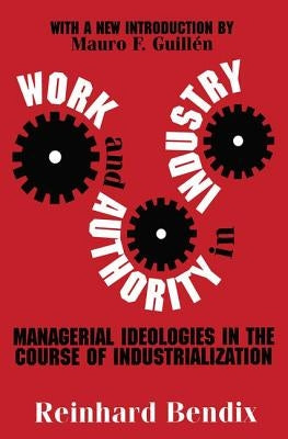 Work and Authority in Industry: Managerial Ideologies in the Course of Industrialization by Bendix, Richard