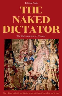 The Naked Dictator - The Dark Anatomy of Tyranny by Vegh, Edward