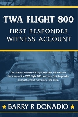 TWA Flight 800 FIRST RESPONDER WITNESS ACCOUNT: The witness account of Barry R Donadio, who was on the scene of the TWA Flight 800 crash as a First Re by Donadio, Barry R.