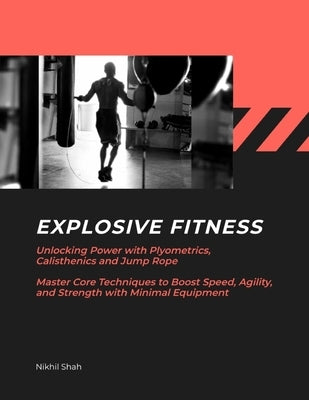 Explosive Fitness: Unlocking Power with Plyometrics, Calisthenics and Jump Rope Master Core Techniques to Boost Speed, Agility, and Stren by Shah, Sean