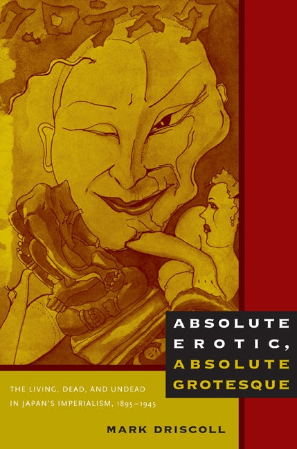 Absolute Erotic, Absolute Grotesque: The Living, Dead, and Undead in Japan's Imperialism, 1895-1945 by Driscoll, Mark W.