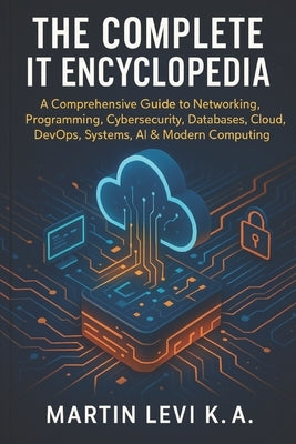 The Complete It Encyclopedia: A Comprehensive Guide to Networking, Pro-gramming, Cybersecurity, Databases, Cloud, DevOps, Systems, AI & Modern Computi by Levi K. a., Martin