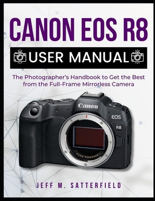 Canon EOS R8 User Manual: The Photographer's Handbook to Get the Best from the Full-Frame Mirrorless Camera by Satterfield, Jeff M.